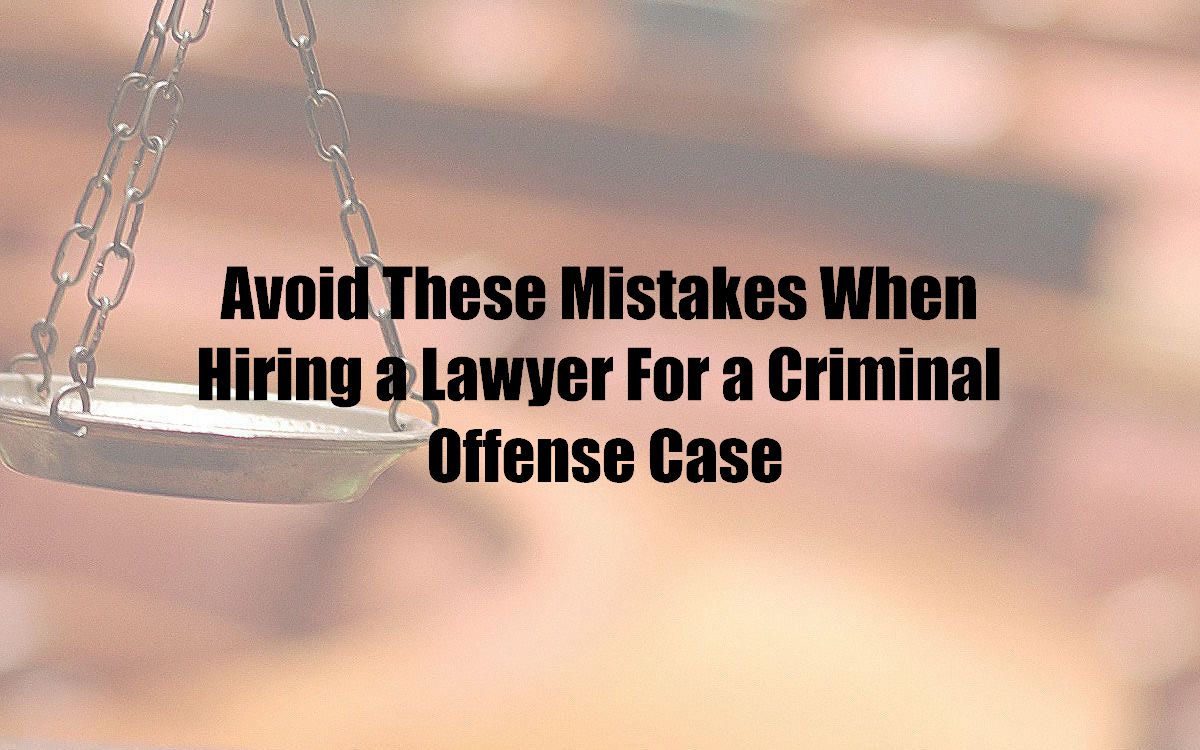 Avoid These Mistakes When Hiring a Lawyer For a Criminal Offense Case